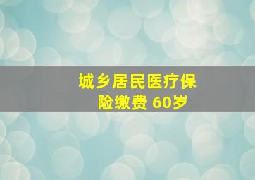 城乡居民医疗保险缴费 60岁